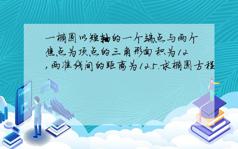 一椭圆以短轴的一个端点与两个焦点为顶点的三角形面积为12,两准线间的距离为12.5.求椭圆方程