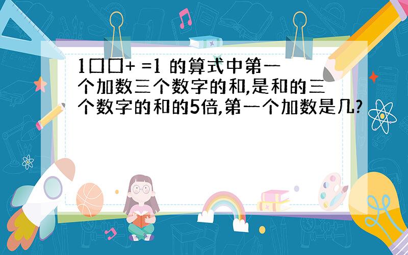 1囗囗+ =1 的算式中第一个加数三个数字的和,是和的三个数字的和的5倍,第一个加数是几?