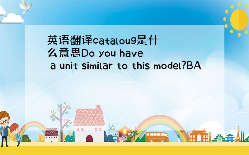 英语翻译cataloug是什么意思Do you have a unit similar to this model?BA