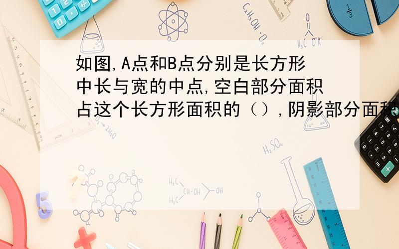 如图,A点和B点分别是长方形中长与宽的中点,空白部分面积占这个长方形面积的（）,阴影部分面积占长方形面积的（）.