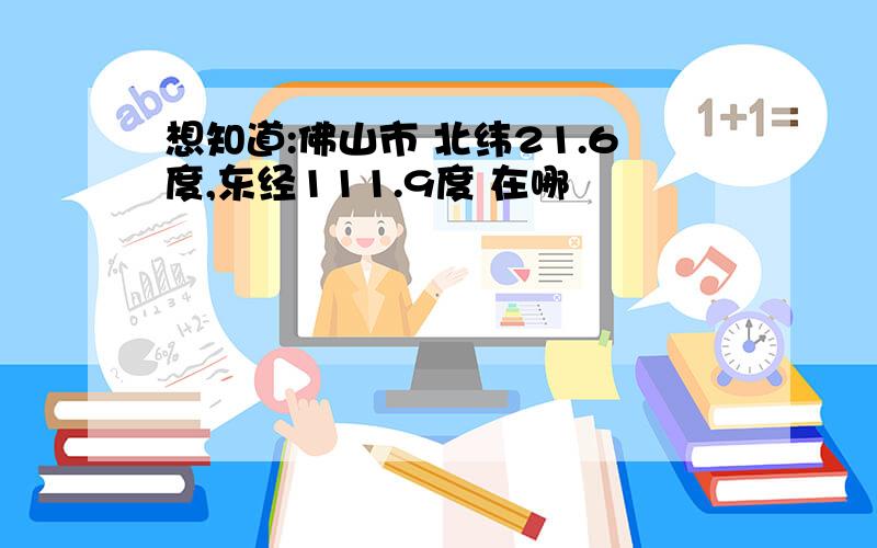 想知道:佛山市 北纬21.6度,东经111.9度 在哪