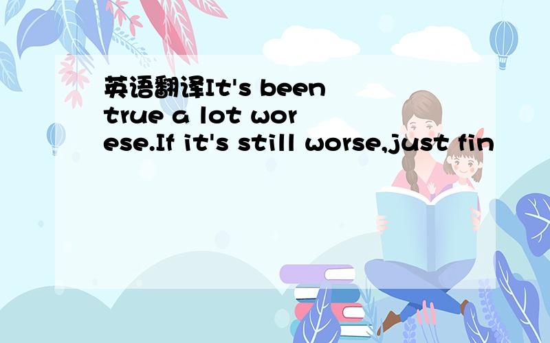 英语翻译It's been true a lot worese.If it's still worse,just fin