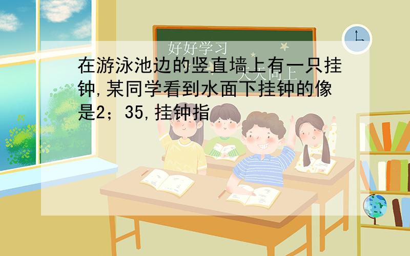 在游泳池边的竖直墙上有一只挂钟,某同学看到水面下挂钟的像是2；35,挂钟指