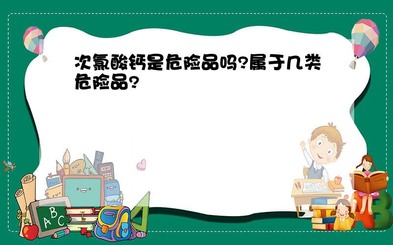 次氯酸钙是危险品吗?属于几类危险品?