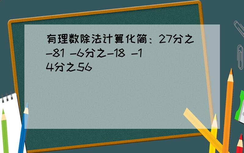 有理数除法计算化简：27分之-81 -6分之-18 -14分之56