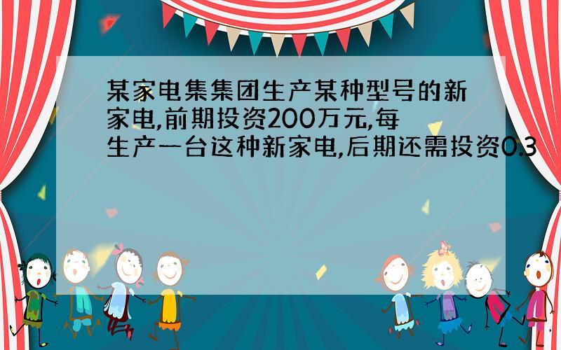 某家电集集团生产某种型号的新家电,前期投资200万元,每生产一台这种新家电,后期还需投资0.3