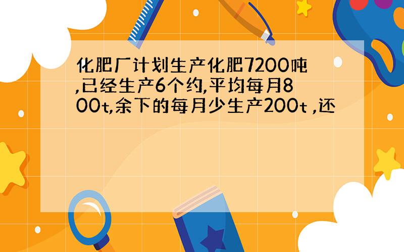 化肥厂计划生产化肥7200吨,已经生产6个约,平均每月800t,余下的每月少生产200t ,还