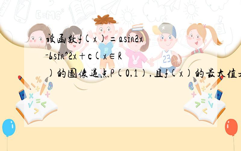 设函数f(x)=asin2x-bsin^2x+c(x∈R)的图像过点P(0,1),且f(x)的最大值是2,最小值为-2