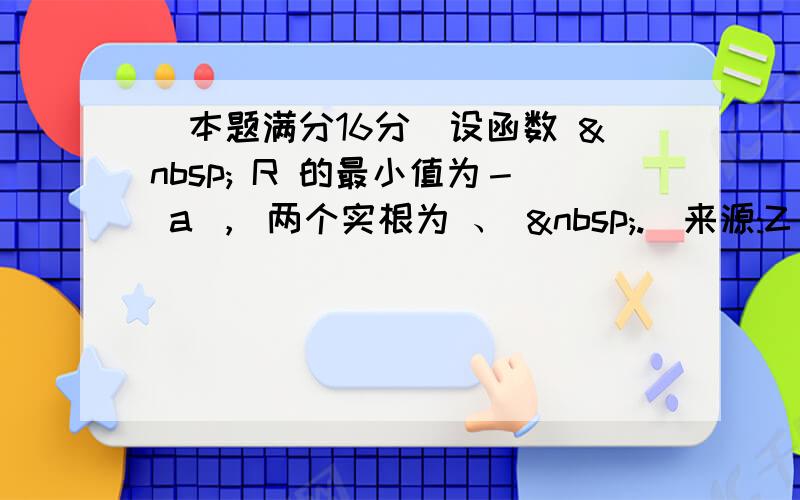 (本题满分16分)设函数   R 的最小值为－ a ， 两个实根为 、  .[来源:Z。xx。k.C