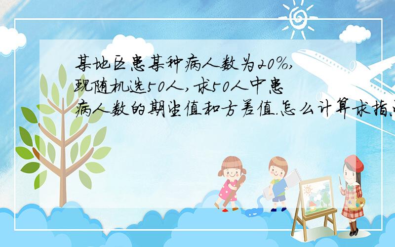 某地区患某种病人数为20%,现随机选50人,求50人中患病人数的期望值和方差值.怎么计算求指点.