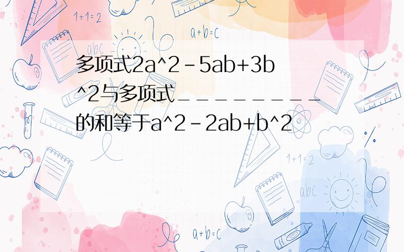 多项式2a^2-5ab+3b^2与多项式________的和等于a^2-2ab+b^2