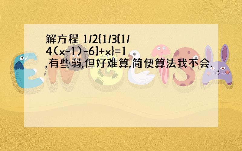 解方程 1/2{1/3[1/4(x-1)-6]+x}=1,有些弱,但好难算,简便算法我不会.