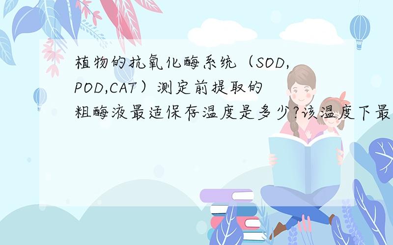 植物的抗氧化酶系统（SOD,POD,CAT）测定前提取的粗酶液最适保存温度是多少?该温度下最长能保存多少时间?