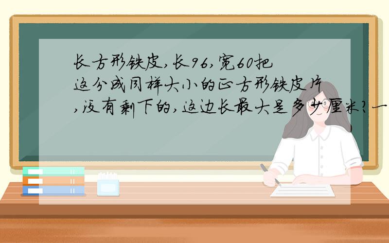 长方形铁皮,长96,宽60把这分成同样大小的正方形铁皮片,没有剩下的,这边长最大是多少厘米?一共可分多少快