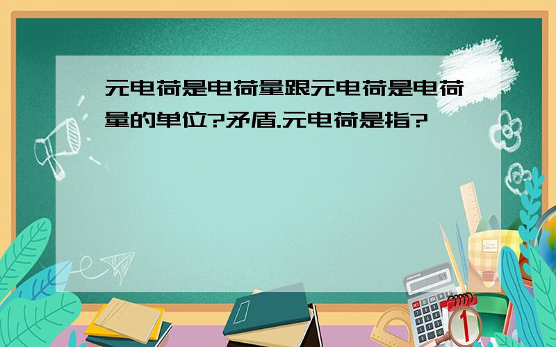 元电荷是电荷量跟元电荷是电荷量的单位?矛盾.元电荷是指?