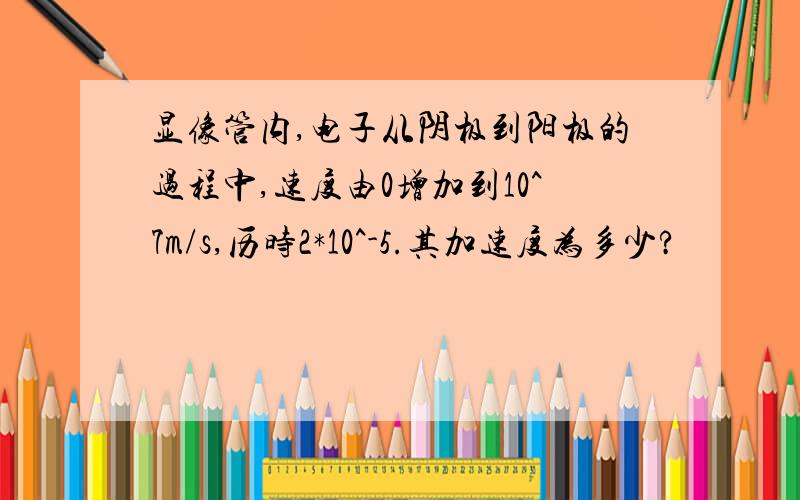 显像管内,电子从阴极到阳极的过程中,速度由0增加到10^7m/s,历时2*10^-5.其加速度为多少?