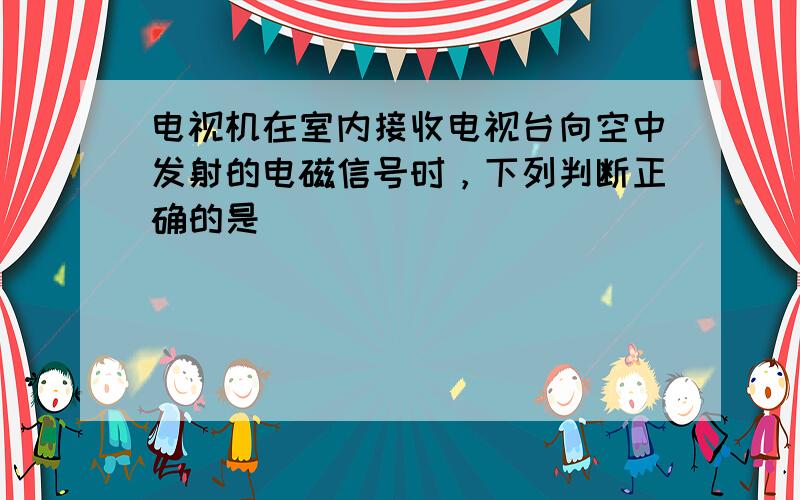 电视机在室内接收电视台向空中发射的电磁信号时，下列判断正确的是（　　）