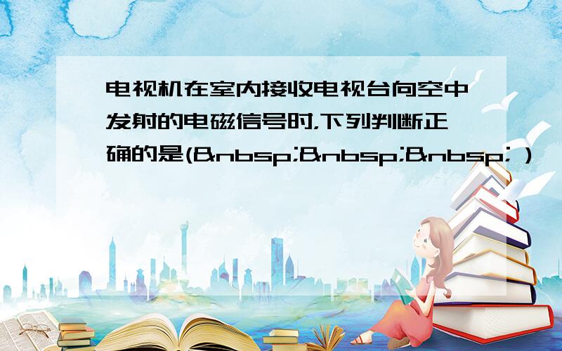 电视机在室内接收电视台向空中发射的电磁信号时，下列判断正确的是(    )