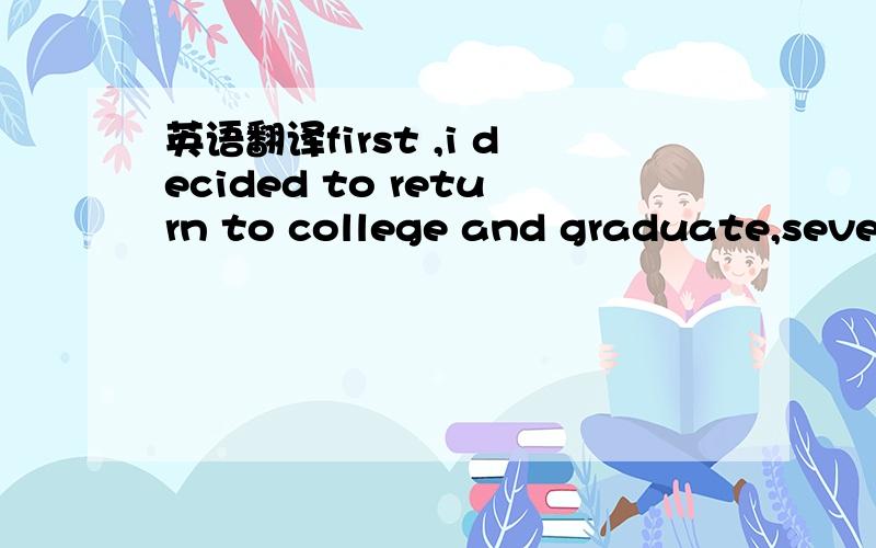 英语翻译first ,i decided to return to college and graduate,sever