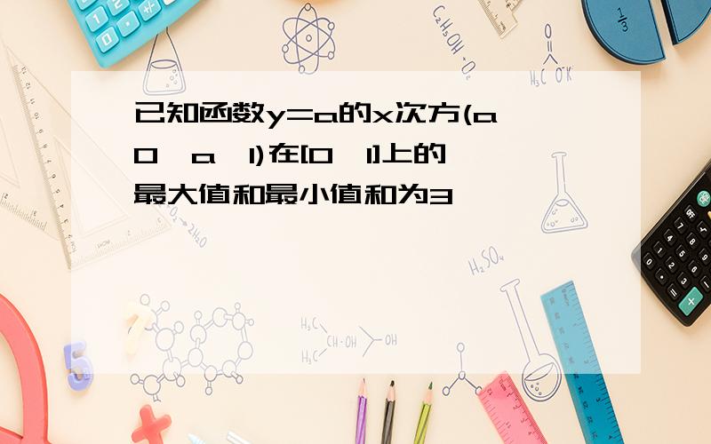 已知函数y=a的x次方(a>0,a≠1)在[0,1]上的最大值和最小值和为3