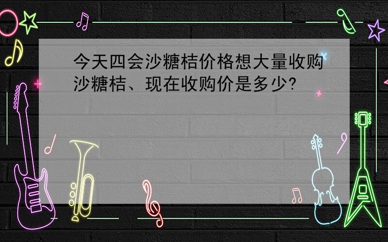 今天四会沙糖桔价格想大量收购沙糖桔、现在收购价是多少?