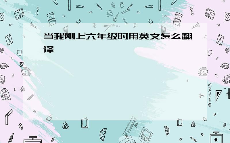 当我刚上六年级时用英文怎么翻译