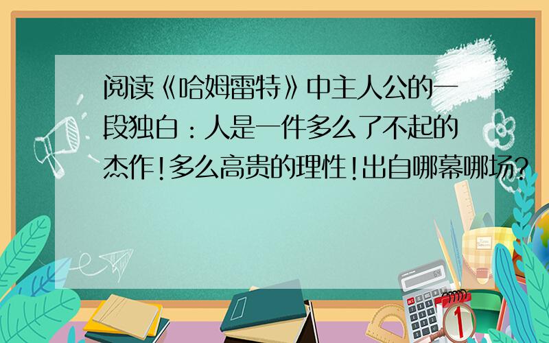 阅读《哈姆雷特》中主人公的一段独白：人是一件多么了不起的杰作!多么高贵的理性!出自哪幕哪场?