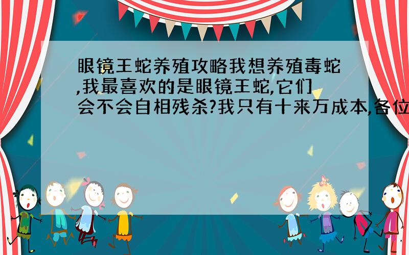 眼镜王蛇养殖攻略我想养殖毒蛇,我最喜欢的是眼镜王蛇,它们会不会自相残杀?我只有十来万成本,各位大哥大姐们给我这新人一点指