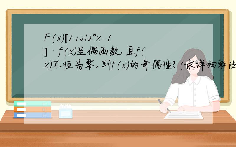 F(x)[1+2/2^x-1]·f(x)是偶函数,且f（x）不恒为零,则f(x)的奇偶性?（求详细解法）