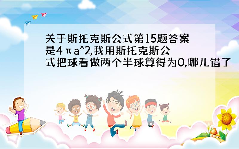 关于斯托克斯公式第15题答案是4πa^2,我用斯托克斯公式把球看做两个半球算得为0,哪儿错了