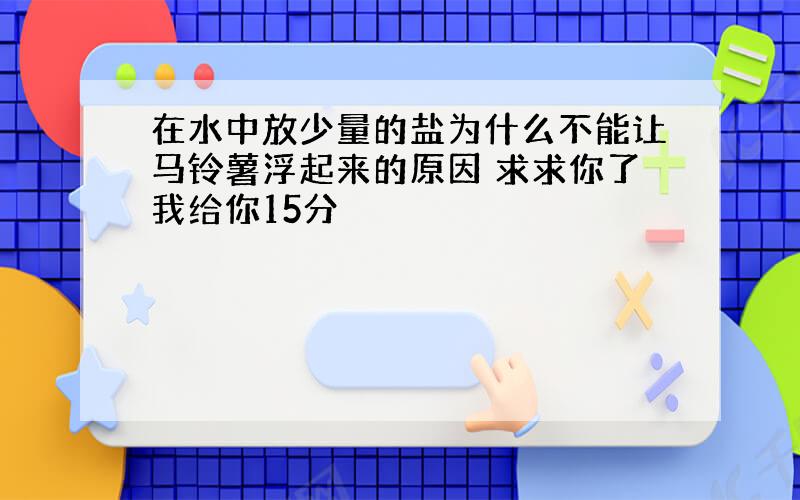 在水中放少量的盐为什么不能让马铃薯浮起来的原因 求求你了我给你15分