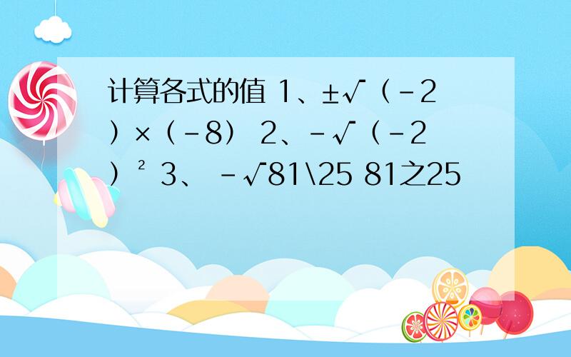 计算各式的值 1、±√（-2）×（-8） 2、-√（-2）² 3、 -√81\25 81之25