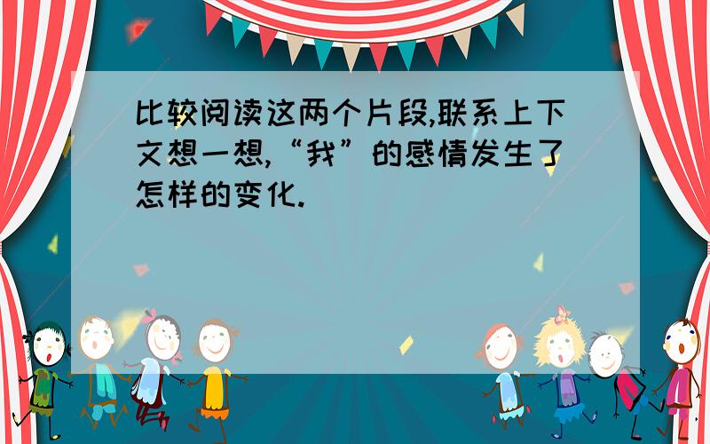 比较阅读这两个片段,联系上下文想一想,“我”的感情发生了怎样的变化.