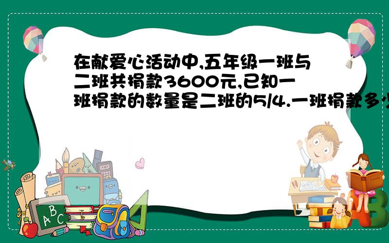 在献爱心活动中,五年级一班与二班共捐款3600元,已知一班捐款的数量是二班的5/4.一班捐款多少?