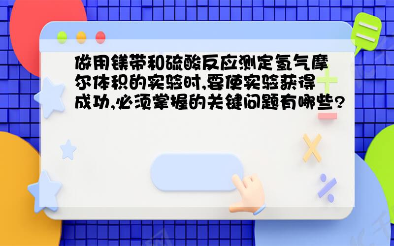 做用镁带和硫酸反应测定氢气摩尔体积的实验时,要使实验获得成功,必须掌握的关键问题有哪些?