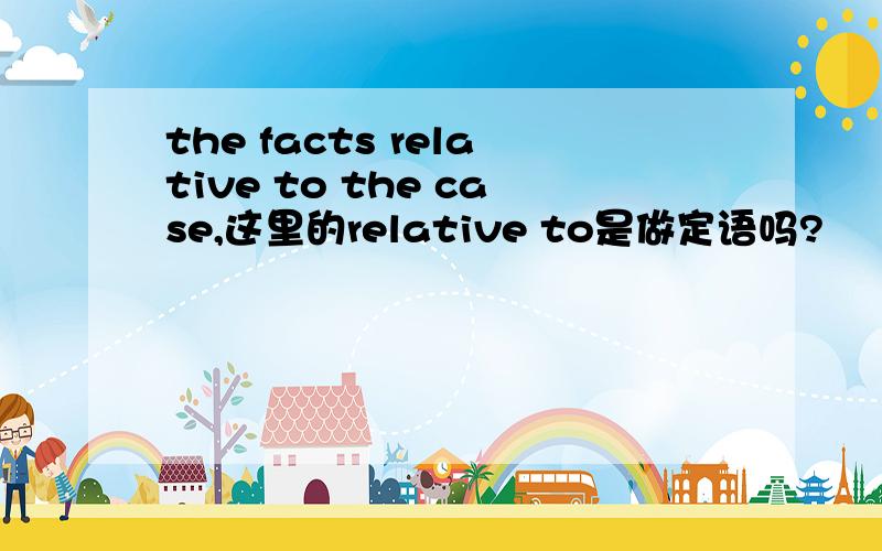 the facts relative to the case,这里的relative to是做定语吗?