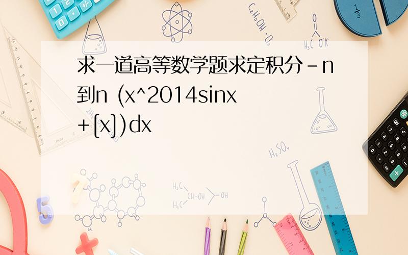 求一道高等数学题求定积分-n到n (x^2014sinx+[x])dx