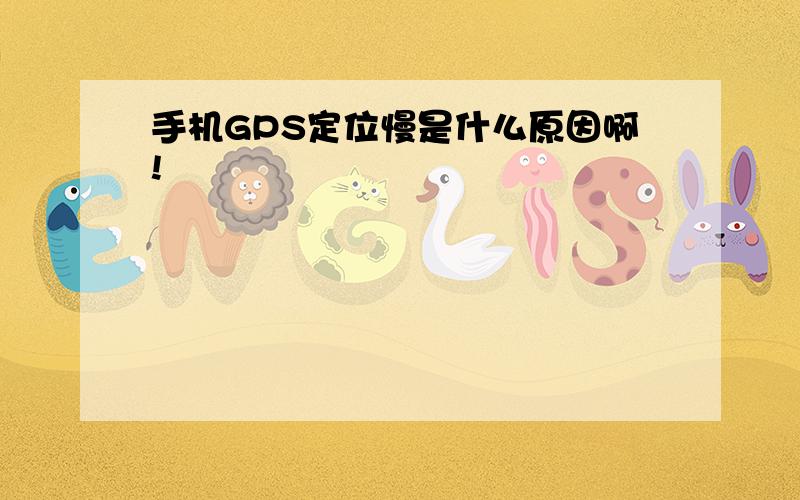 手机GPS定位慢是什么原因啊!