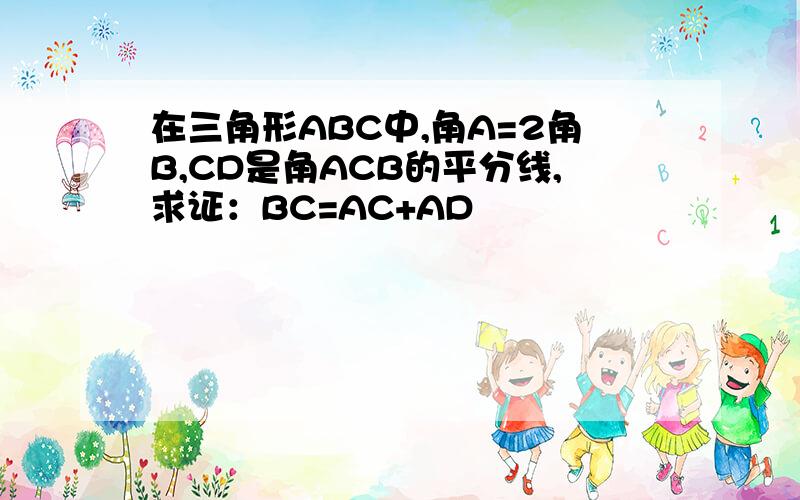 在三角形ABC中,角A=2角B,CD是角ACB的平分线,求证：BC=AC+AD