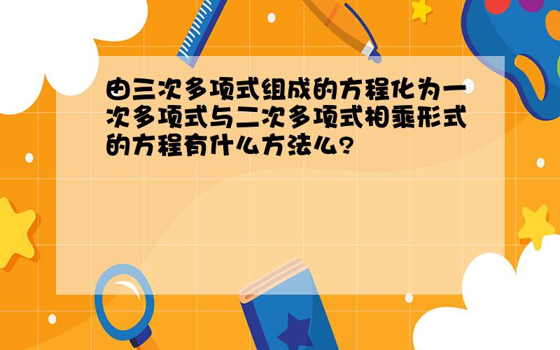 由三次多项式组成的方程化为一次多项式与二次多项式相乘形式的方程有什么方法么?