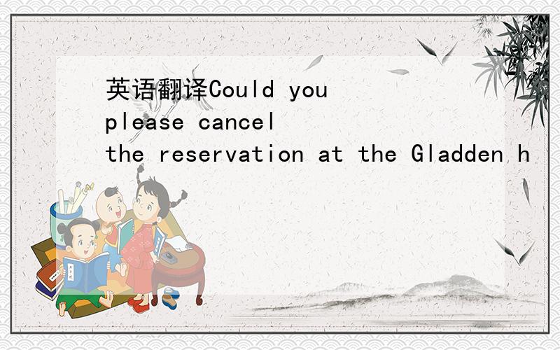 英语翻译Could you please cancel the reservation at the Gladden h