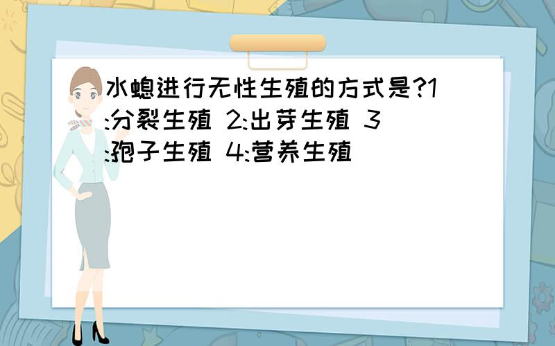 水螅进行无性生殖的方式是?1:分裂生殖 2:出芽生殖 3:孢子生殖 4:营养生殖