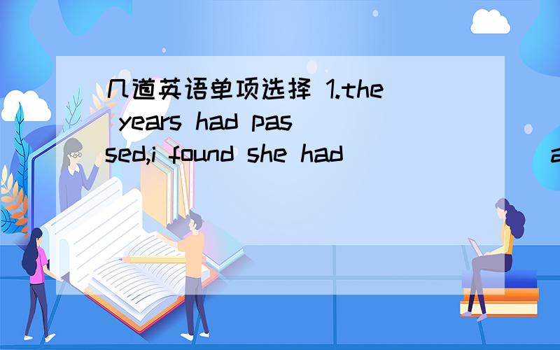 几道英语单项选择 1.the years had passed,i found she had________a.a l