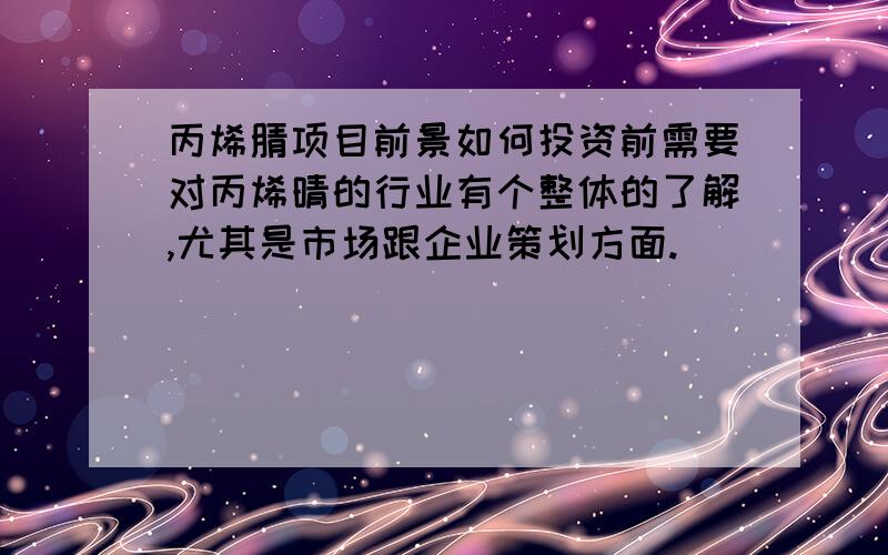 丙烯腈项目前景如何投资前需要对丙烯晴的行业有个整体的了解,尤其是市场跟企业策划方面.