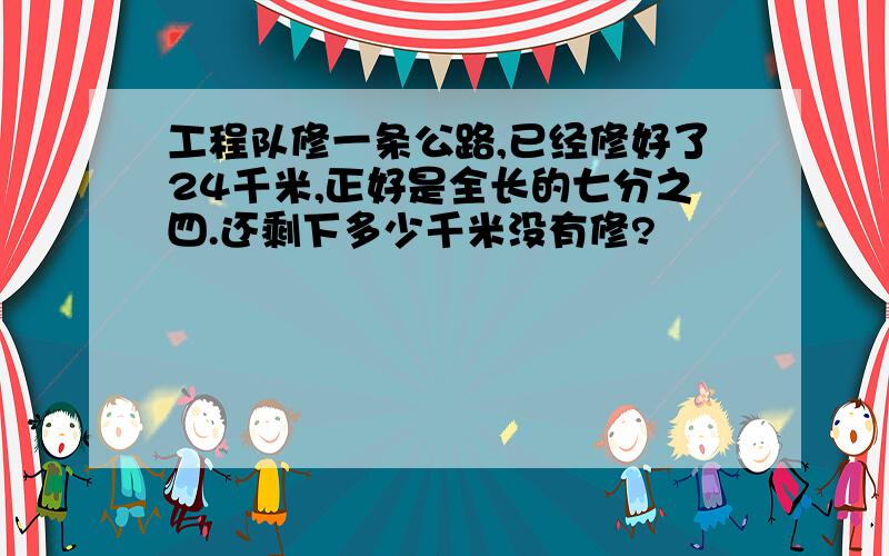 工程队修一条公路,已经修好了24千米,正好是全长的七分之四.还剩下多少千米没有修?