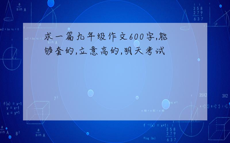 求一篇九年级作文600字,能够套的,立意高的,明天考试