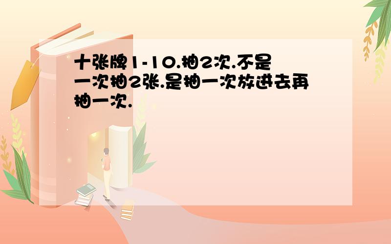 十张牌1-10.抽2次.不是一次抽2张.是抽一次放进去再抽一次.