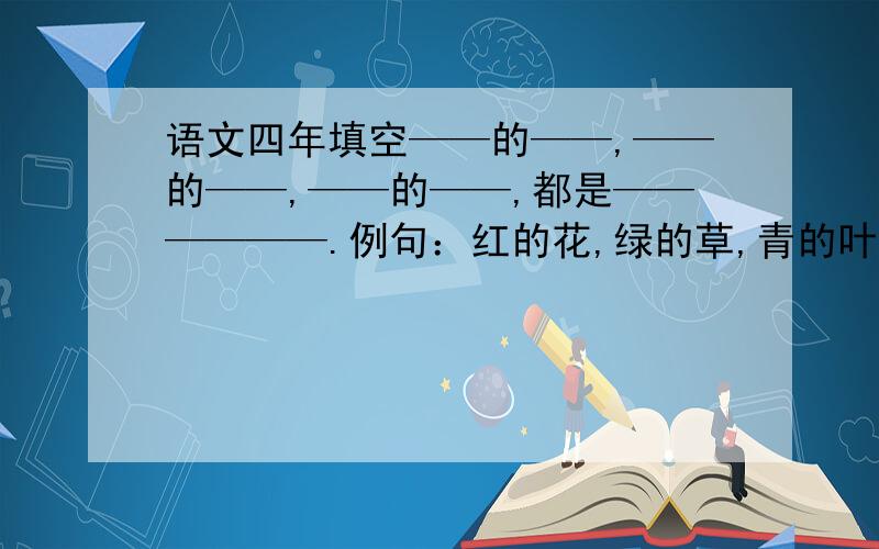 语文四年填空——的——,——的——,——的——,都是——————.例句：红的花,绿的草,青的叶,都象赶集似的聚拢来.上题