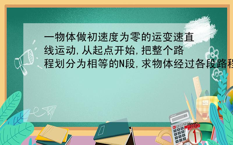 一物体做初速度为零的运变速直线运动,从起点开始,把整个路程划分为相等的N段,求物体经过各段路程的时间