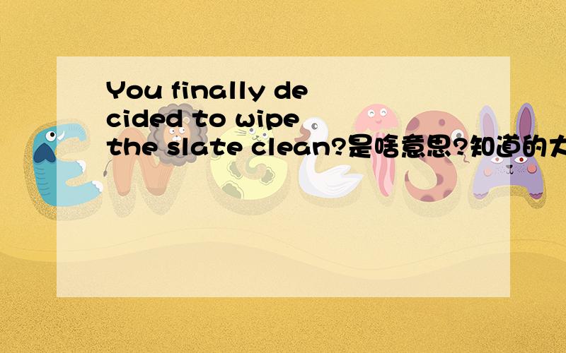 You finally decided to wipe the slate clean?是啥意思?知道的大师麻烦给讲讲,